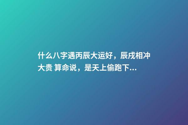 什么八字遇丙辰大运好，辰戌相冲大贵 算命说，是天上偷跑下来的仙女。-第1张-观点-玄机派